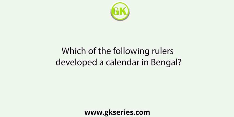 Which of the following rulers developed a calendar in Bengal?