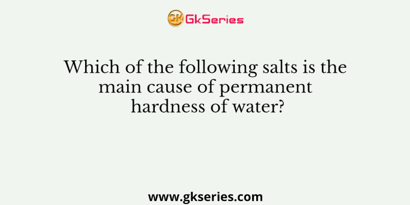 Which of the following salts is the main cause of permanent hardness of water?