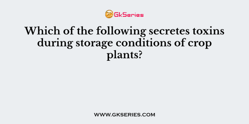 Which of the following secretes toxins during storage conditions of crop plants?