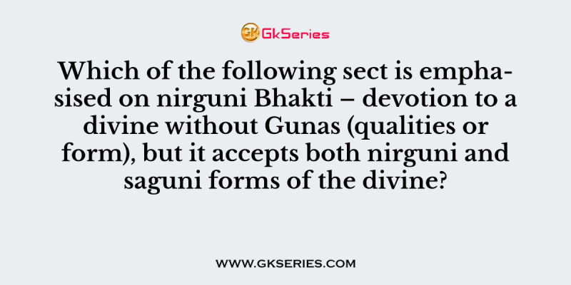 Which of the following sect is emphasised on nirguni Bhakti – devotion to a divine without Gunas (qualities or form), but it accepts both nirguni and saguni forms of the divine?