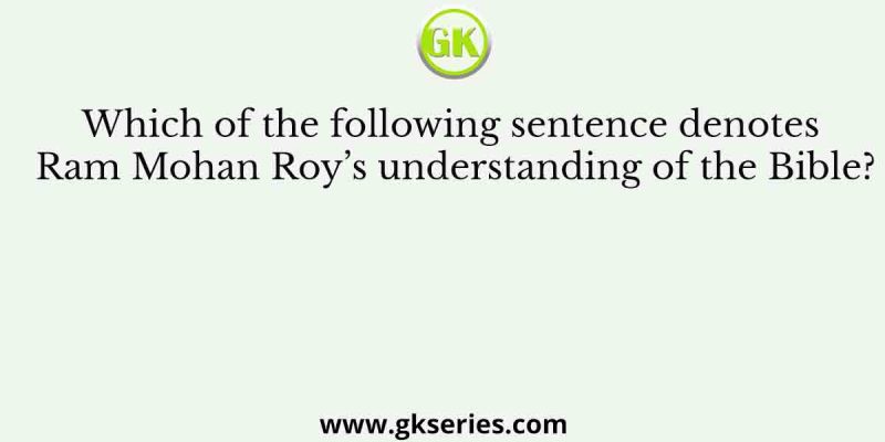 Which of the following sentence denotes Ram Mohan Roy’s understanding of the Bible?