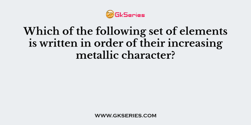 Which of the following set of elements is written in order of their increasing metallic character?