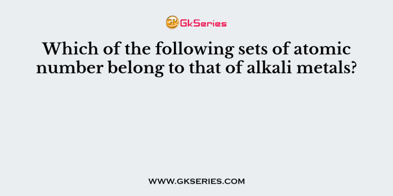 Which of the following sets of atomic number belong to that of alkali metals?