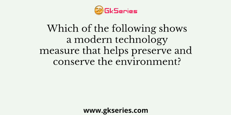 Which of the following shows a modern technology measure that helps preserve and conserve the environment?
