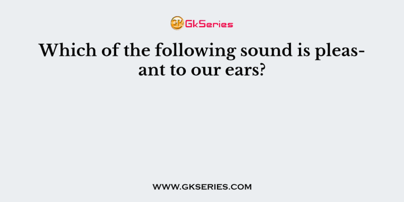 Which of the following sound is pleasant to our ears?