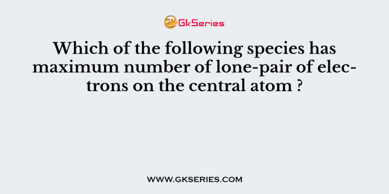 Which of the following species has maximum number of lone-pair of electrons on the central atom ?