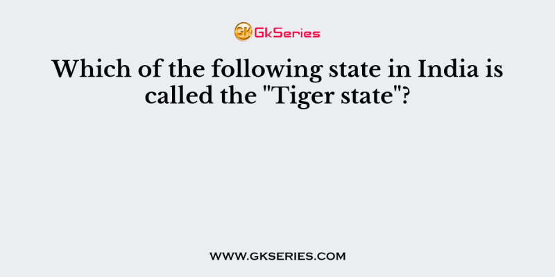 Which of the following state in India is called the “Tiger state”?