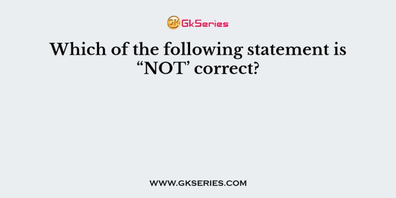 Which of the following statement is “NOT’ correct?