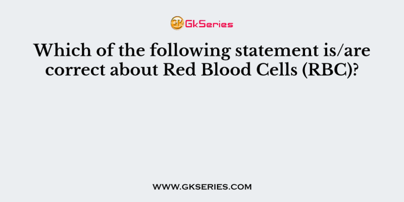 Which of the following statement is/are correct about Red Blood Cells (RBC)?