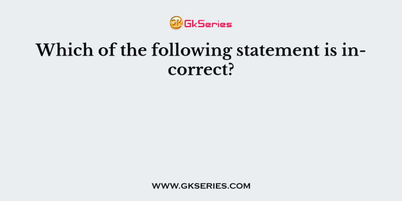 Which of the following statement is incorrect?