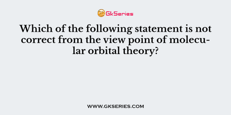 Which of the following statement is not correct from the view point of molecular orbital theory?