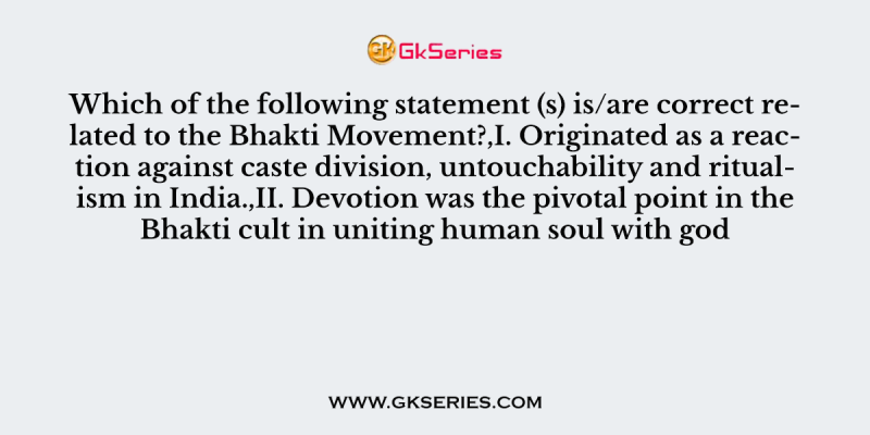 Which of the following statement (s) is/are correct related to the Bhakti Movement?,I. Originated as a reaction against caste division, untouchability and ritualism in India.,II. Devotion was the pivotal point in the Bhakti cult in uniting human soul with god