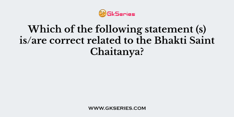 Which of the following statement (s) is/are correct related to the Bhakti Saint Chaitanya?