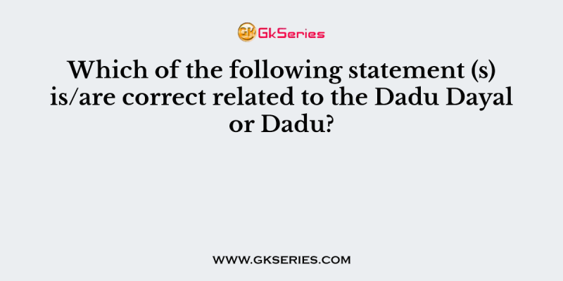 Which of the following statement (s) is/are correct related to the Dadu Dayal or Dadu?