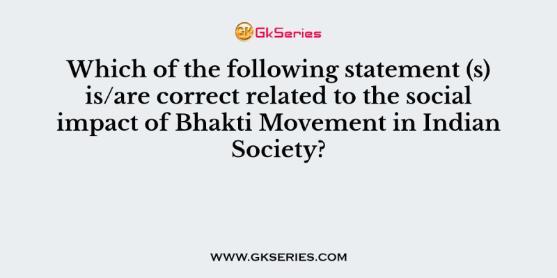 Which of the following statement (s) is/are correct related to the social impact of Bhakti Movement in Indian Society?