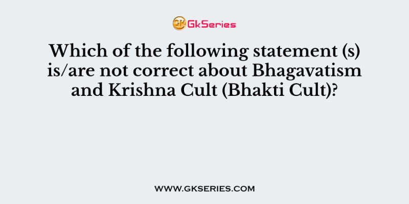 Which of the following statement (s) is/are not correct about Bhagavatism and Krishna Cult (Bhakti Cult)?
