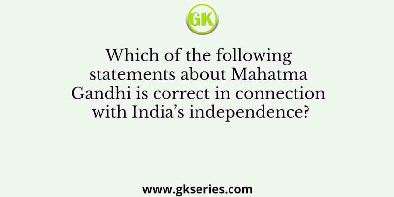 Which of the following statements about Mahatma Gandhi is correct in connection with India’s independence?