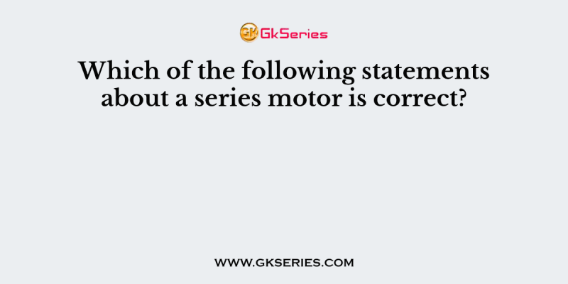 Which of the following statements about a series motor is correct?