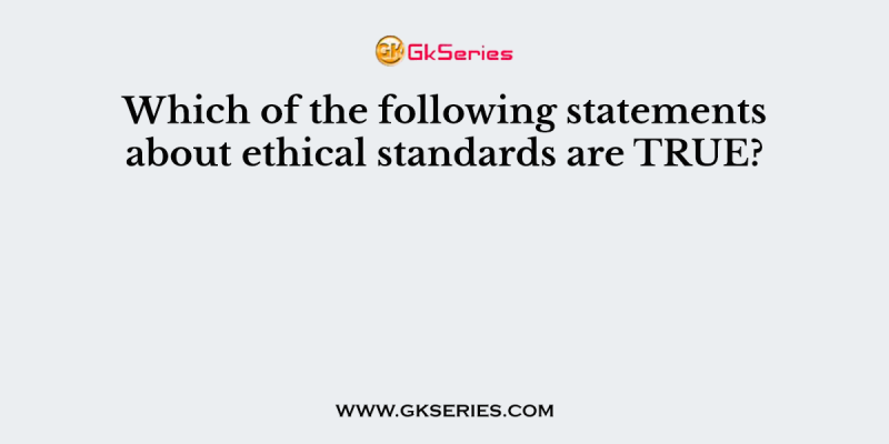 Which of the following statements about ethical standards are TRUE?