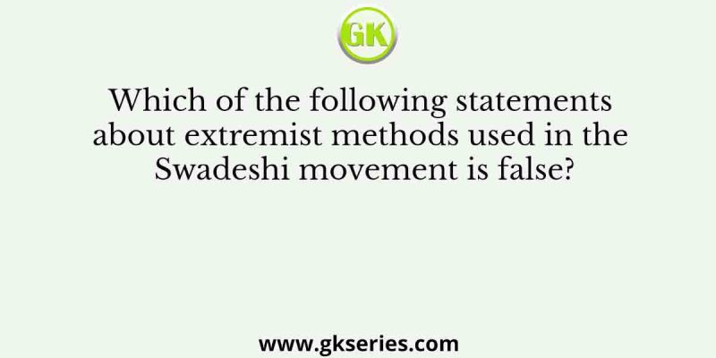 Which of the following statements about extremist methods used in the Swadeshi movement is false?