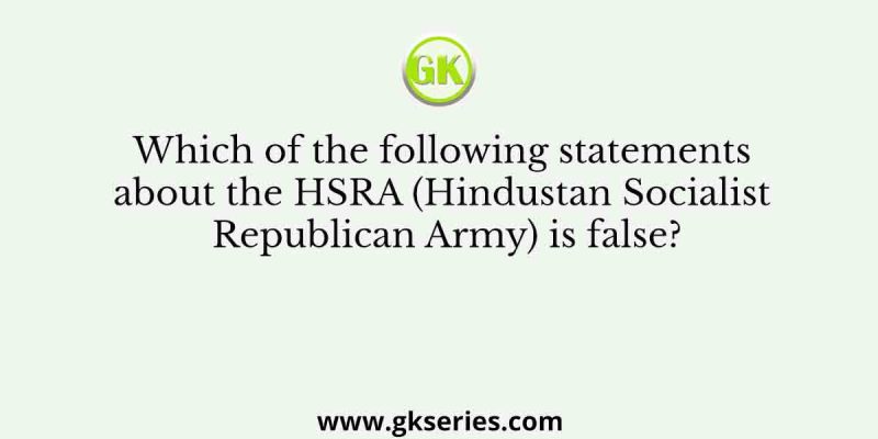 Which of the following statements about the HSRA (Hindustan Socialist Republican Army) is false?