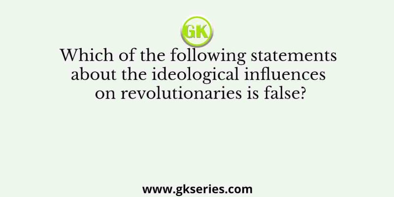 Which of the following statements about the ideological influences on revolutionaries is false?