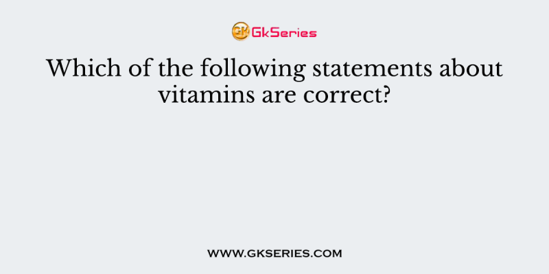 Which of the following statements about vitamins are correct?