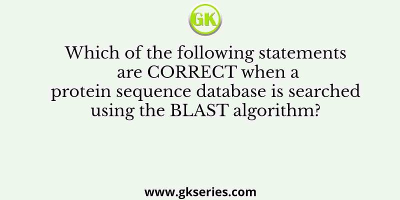 Which of the following statements are CORRECT when a protein sequence database is searched using the BLAST algorithm?