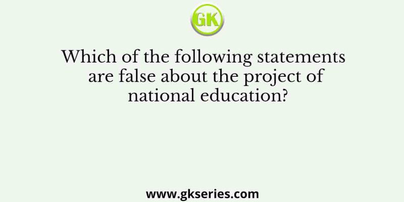 Which of the following statements are false about the project of national education?