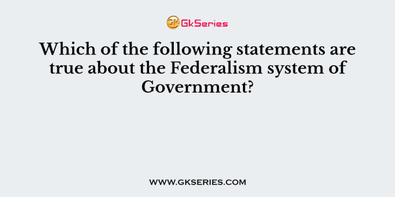 Which of the following statements are true about the Federalism system of Government?