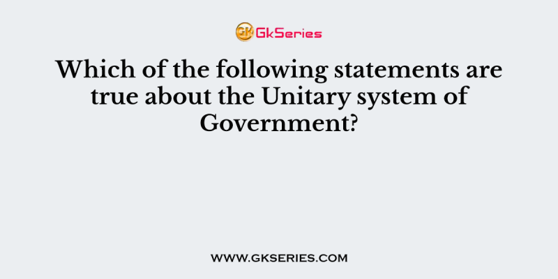 Which of the following statements are true about the Unitary system of Government?