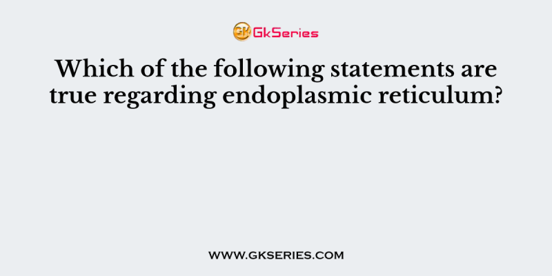Which of the following statements are true regarding endoplasmic reticulum?