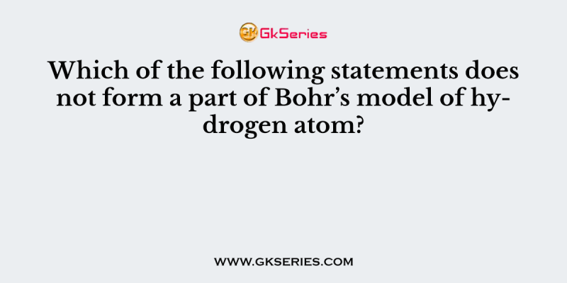 Which of the following statements does not form a part of Bohr’s model of hydrogen atom?