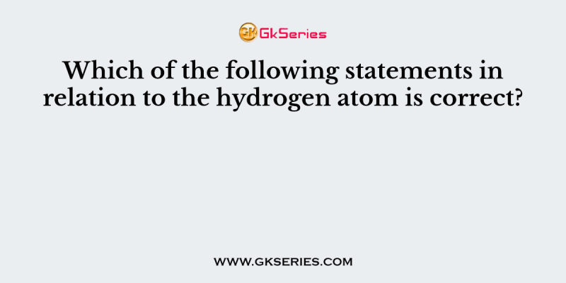 Which of the following statements in relation to the hydrogen atom is correct?