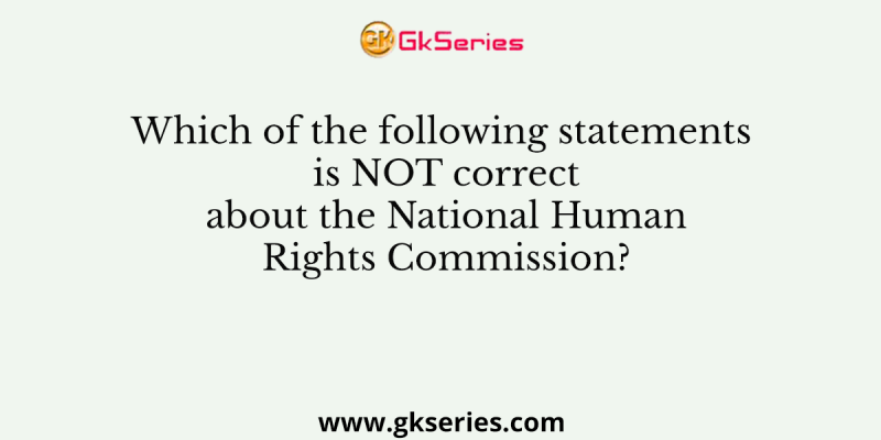 Which of the following statements is NOT correct about the National Human Rights Commission?