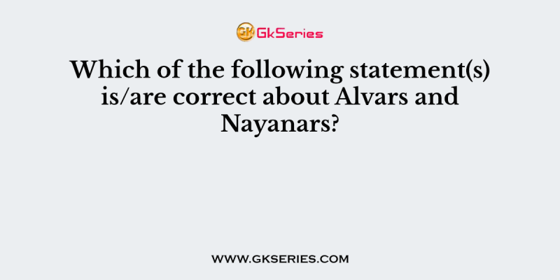 Which of the following statement(s) is/are correct about Alvars and Nayanars?
