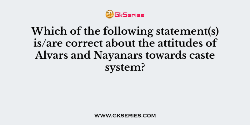 Which of the following statement(s) is/are correct about the attitudes of Alvars and Nayanars towards caste system?