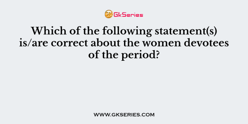 Which of the following statement(s) is/are correct about the women devotees of the period?