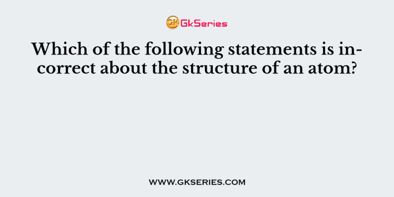 Which of the following statements is incorrect about the structure of an atom?