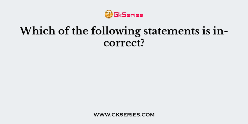 Which of the following statements is incorrect?       