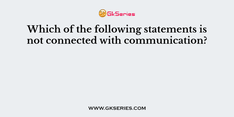 Which of the following statements is not connected with communication?