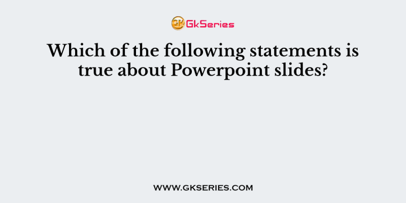 Which of the following statements is true about Powerpoint slides?