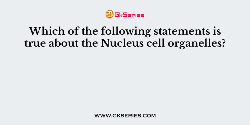 Which of the following statements is true about the Nucleus cell organelles?