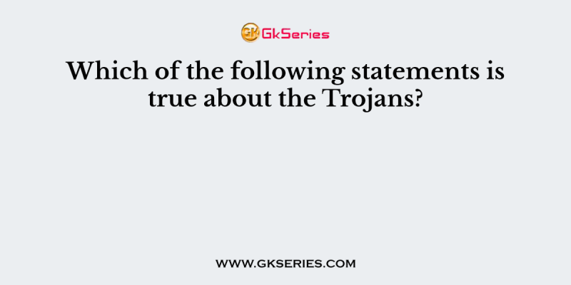 Which of the following statements is true about the Trojans?