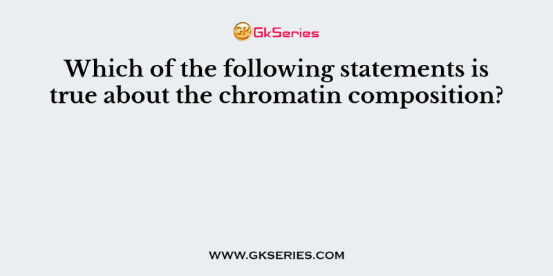 Which of the following statements is true about the chromatin composition?