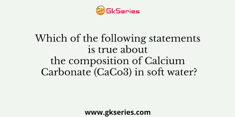 Which of the following statements is true about the composition of Calcium Carbonate (CaCo3) in soft water?