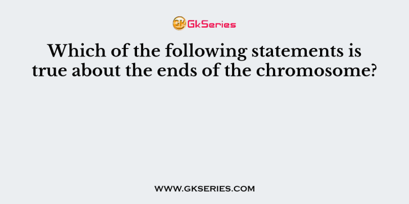 Which of the following statements is true about the ends of the chromosome?