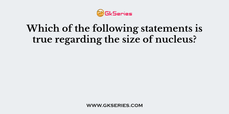 Which of the following statements is true regarding the size of nucleus?