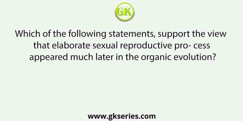 Which of the following statements, support the view that elaborate sexual reproductive pro- cess appeared much later in the organic evolution?