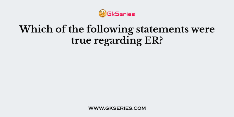 Which of the following statements were true regarding ER?